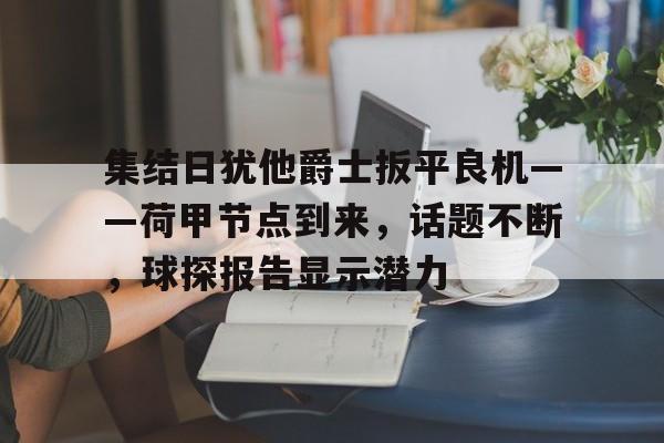 爱游戏全站-集结日犹他爵士扳平良机——荷甲节点到来，话题不断，球探报告显示潜力的简单介绍